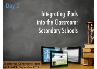 Integrating iPads 
into the Classroom: 
Secondary Schools 
Day 2 
Spectronics Consultancy team 
for AISACT, September 2014 
 