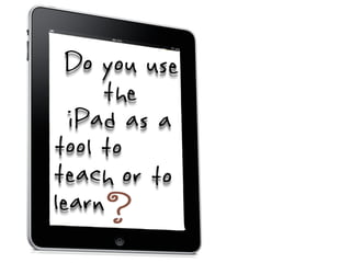 Do you use
     the
  iPad as a
tool to
teach or to
learn
 