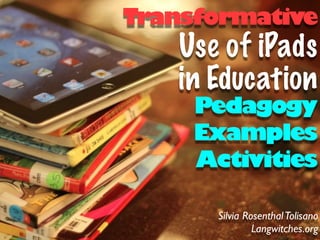 Transformative
   Use of iPads
   in Education
     Pedagogy
     Examples
     Activities

      Silvia Rosenthal Tolisano
               Langwitches.org
 