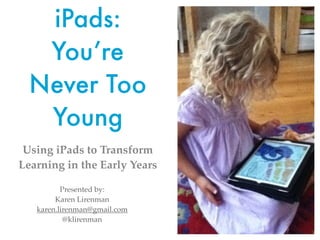 iPads:
You’re
Never Too
Young
Using iPads to Transform
Learning in the Early Years
Presented by:
Karen Lirenman
karen.lirenman@gmail.com
@klirenman

 