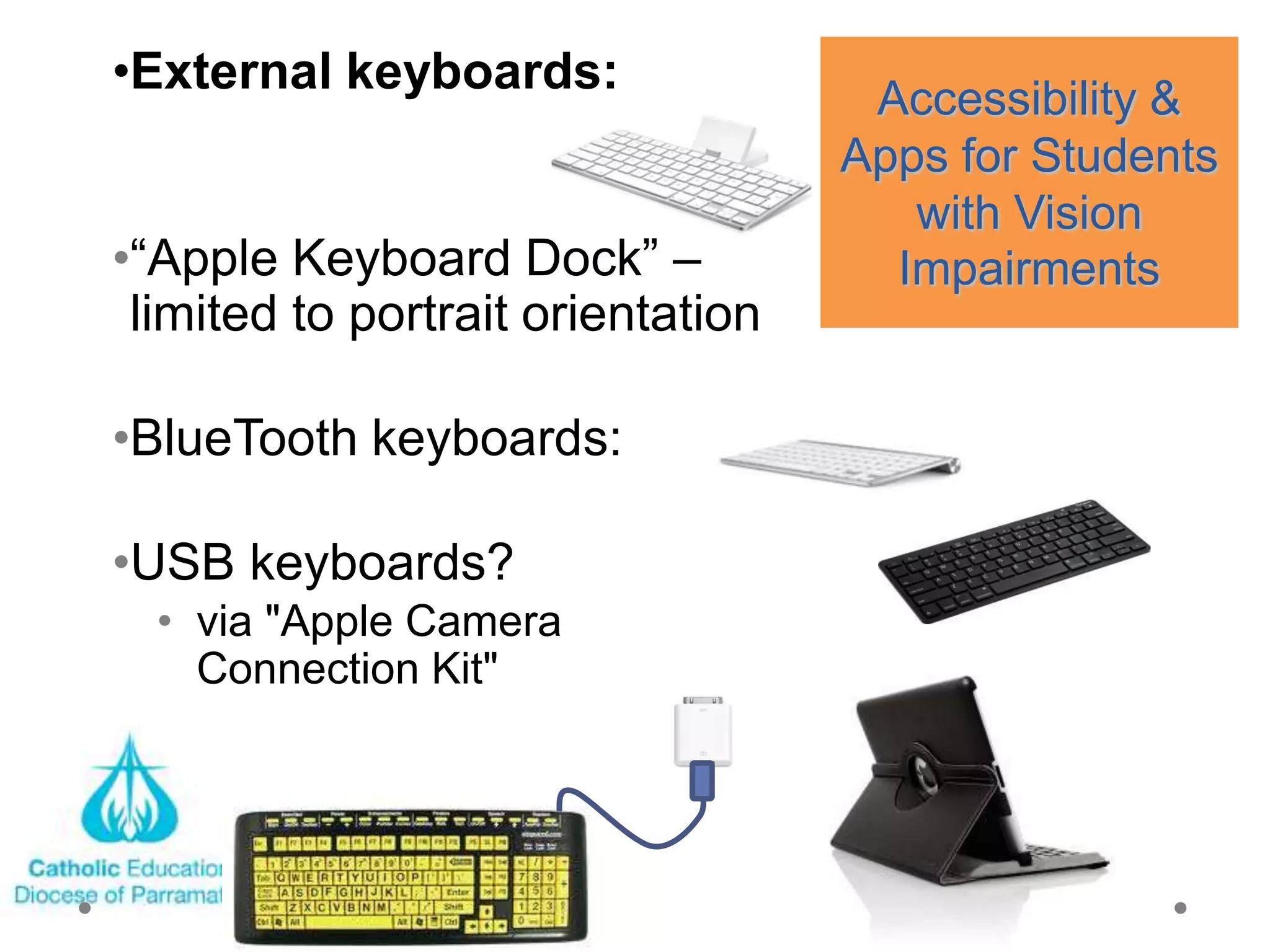 •External keyboards:
                                    Accessibility &
                                   Apps for Students
                                      with Vision
•―Apple Keyboard Dock‖ –             Impairments
 limited to portrait orientation

•BlueTooth keyboards:

•USB keyboards?
  • via "Apple Camera
    Connection Kit"
 
