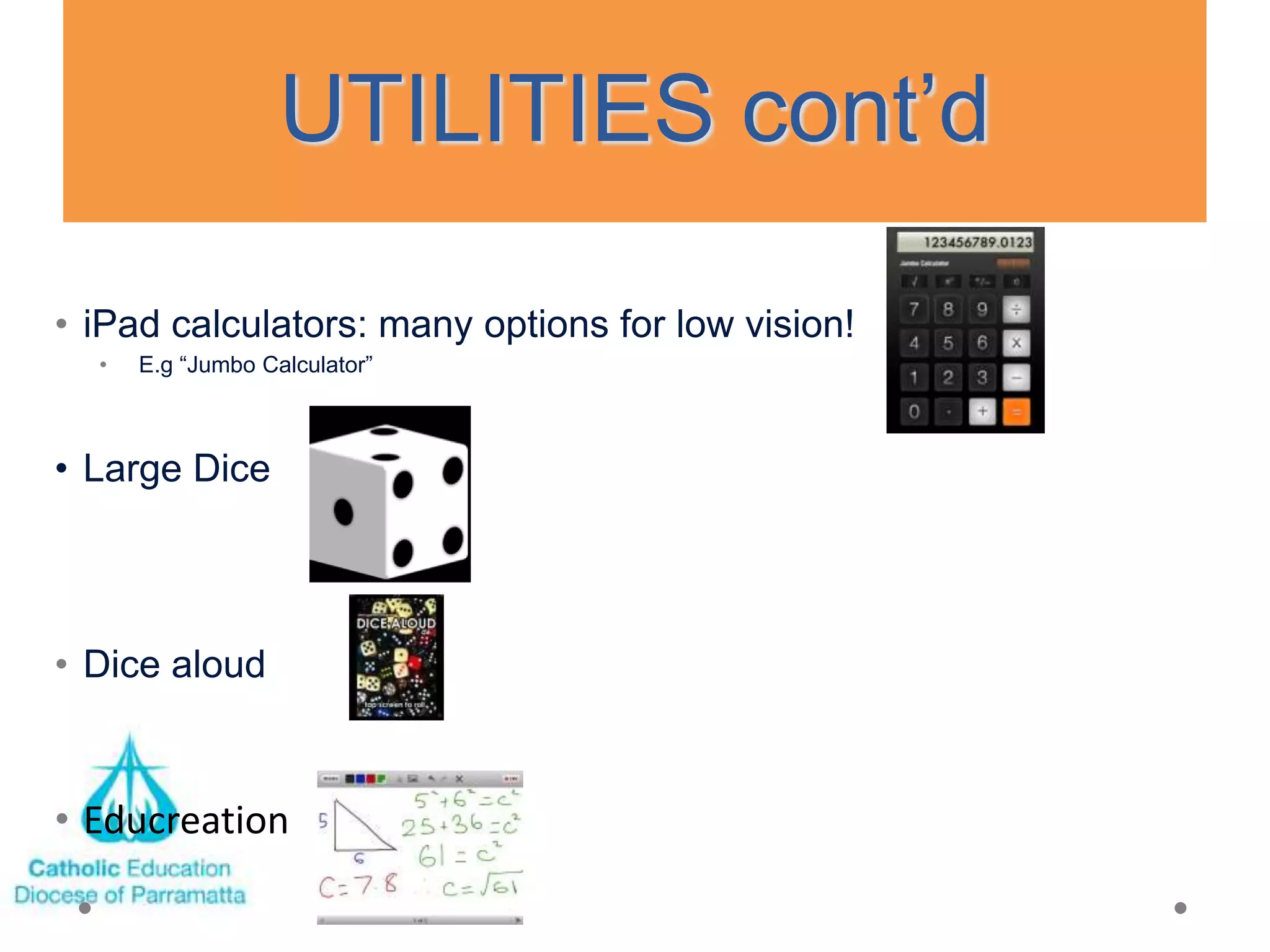 UTILITIES cont‘d

• iPad calculators: many options for low vision!
  •   E.g ―Jumbo Calculator‖



• Large Dice




• Dice aloud



• Educreation
 