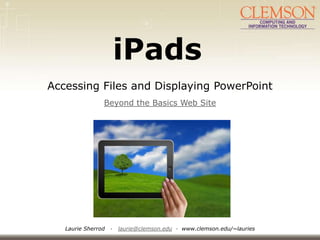 iPads
Accessing Files and Displaying PowerPoint
                Beyond the Basics Web Site




   Laurie Sherrod   ·   laurie@clemson.edu · www.clemson.edu/~lauries
 