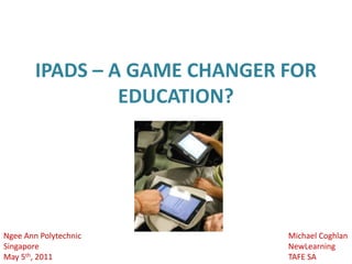 IPADS – A GAME CHANGER FOR EDUCATION? Michael Coghlan NewLearning TAFE SA Ngee Ann Polytechnic Singapore May 5th, 2011 