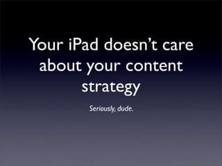 Your iPad doesn’t care
about your content
strategy
Seriously, dude.
 