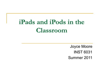 iPads and iPods in the Classroom Joyce Moore INST 6031 Summer 2011 