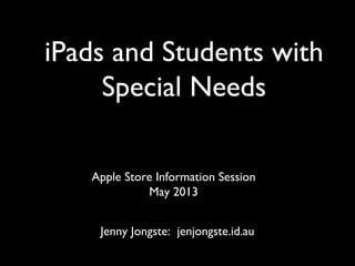 iPads and Students with
Special Needs
Apple Store Information Session
May 2013
Jenny Jongste: jenjongste.id.au
 