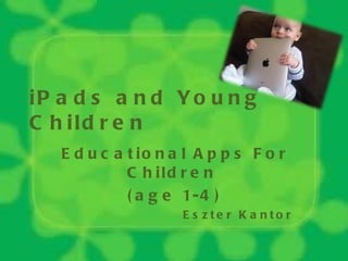 iPads and Young Children Educational Apps For Children  (age 1-4) Eszter Kantor 