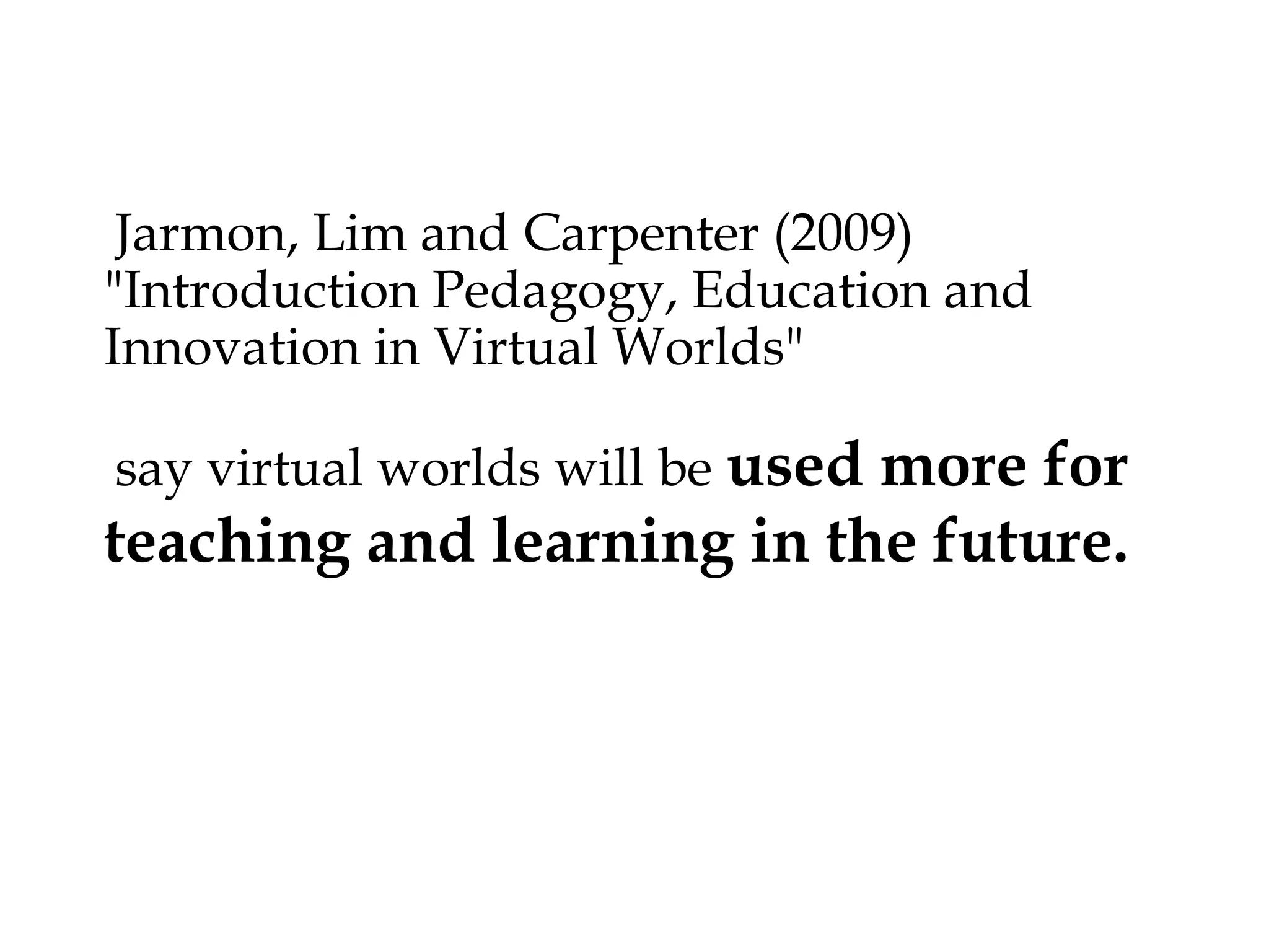Jarmon, Lim and Carpenter (2009) "Introduction Pedagogy,
Education and Innovation in Virtual Worlds"



used more for
teaching and learning in the future.



say virtual worlds will be

 