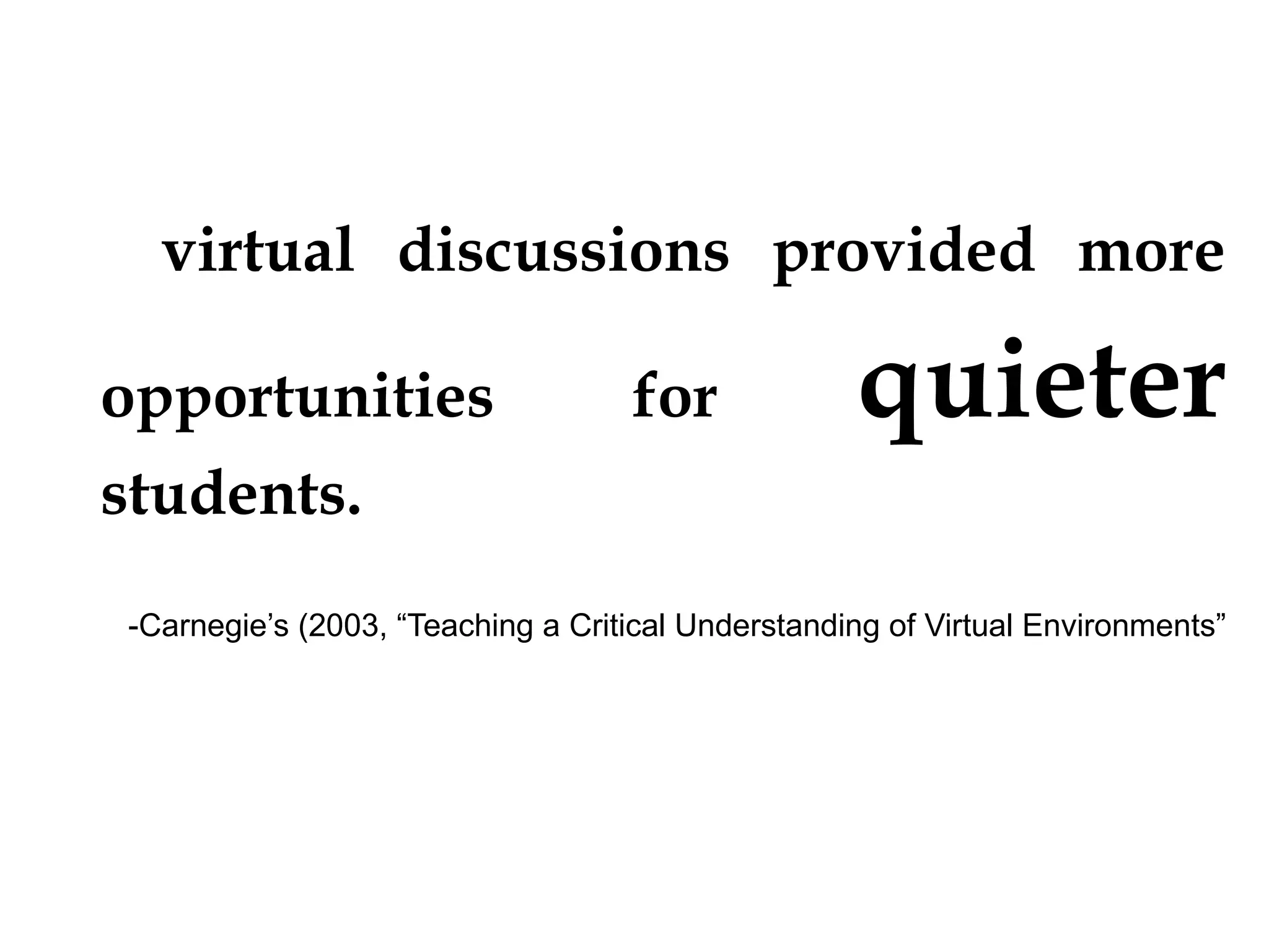 

virtual discussions provided more

opportunities

for

quieter

students.
-Carnegie’s (2003, “Teaching a Critical Understanding of Virtual Environments”

 