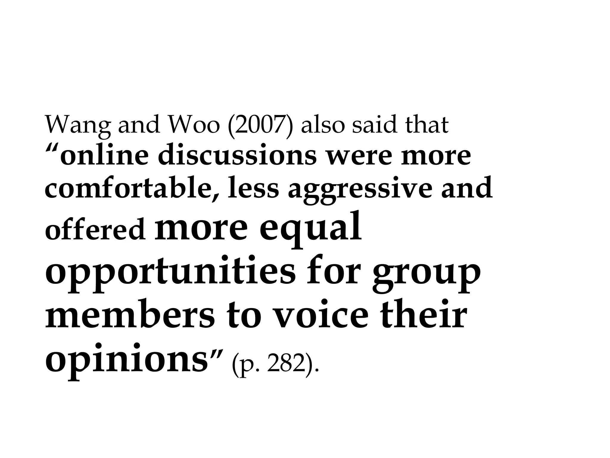 “online
discussions were more comfortable,
less aggressive and offered more
Wang and Woo (2007) also said that

equal opportunities for
group members to voice
their opinions” (p. 282).

 