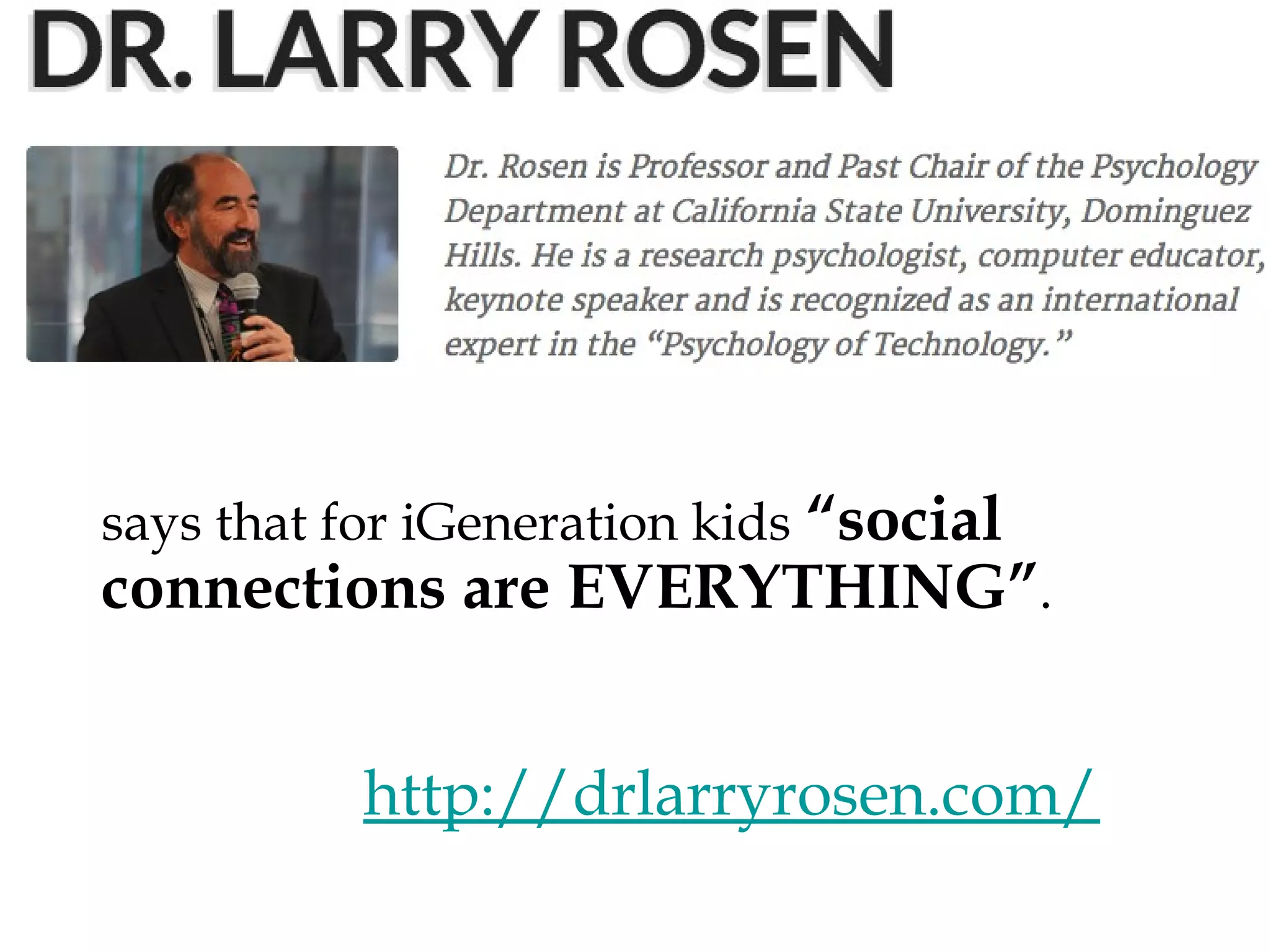 “social connections
are EVERYTHING”.
says that for iGeneration kids

http://drlarryrosen.com/

 