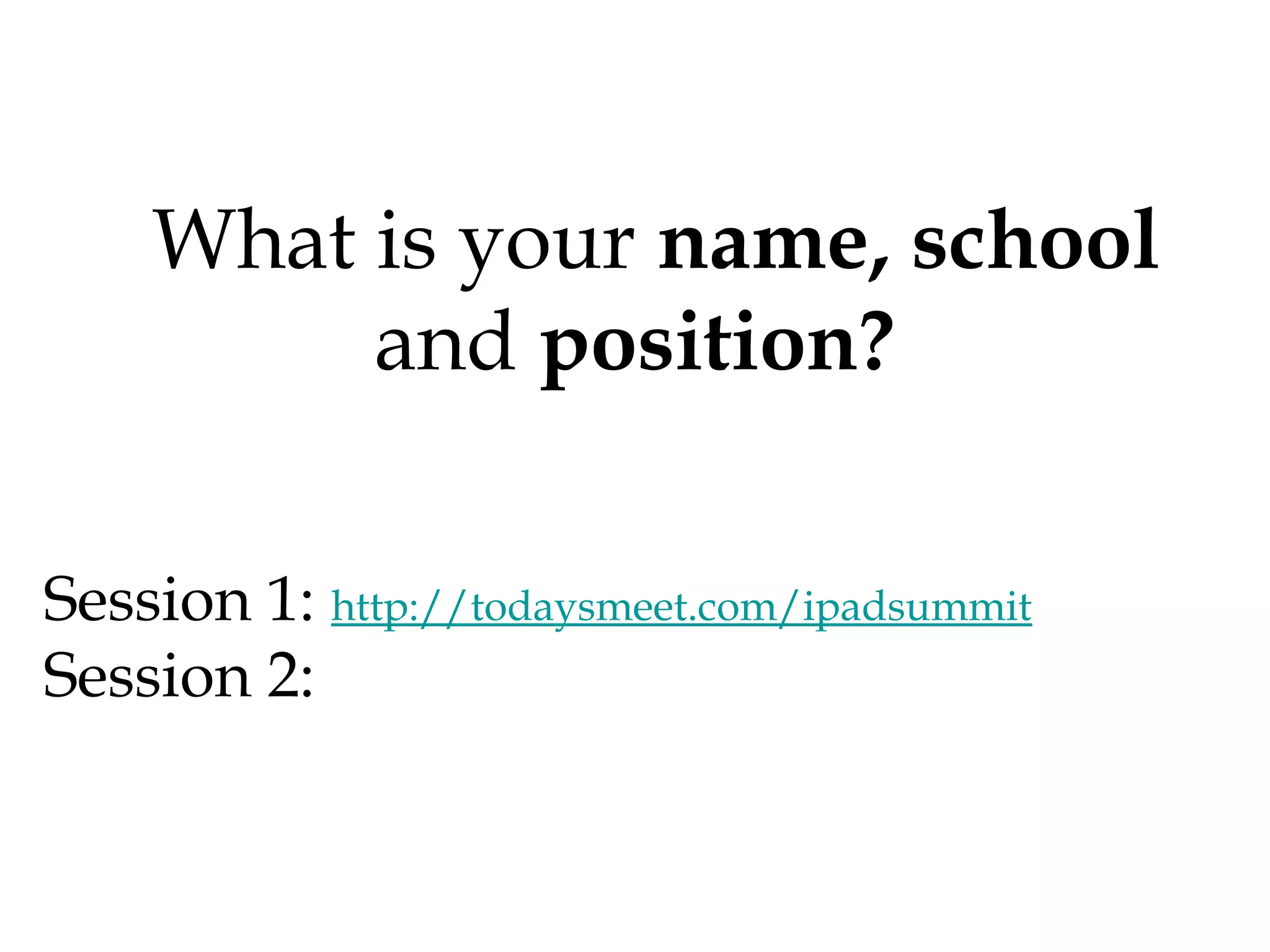 What is your name, school
and position?
Session 1: http://todaysmeet.com/ipadsummit
Session 2:

 
