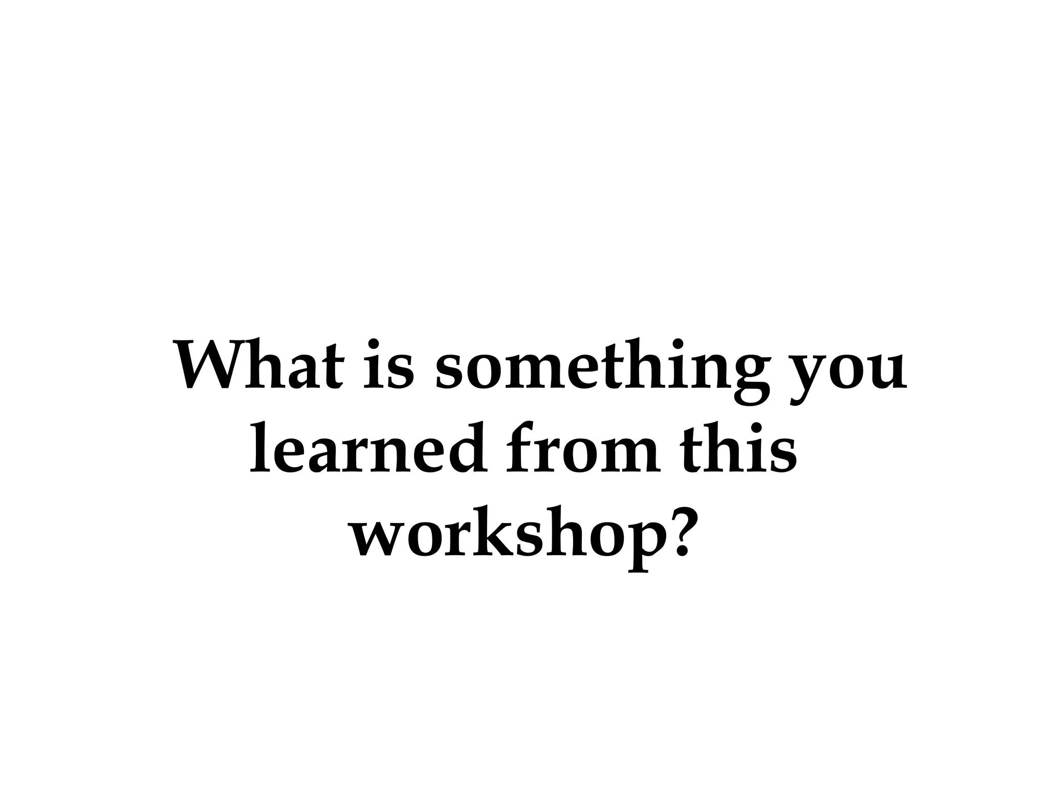 What is something you
learned from this
workshop?

 