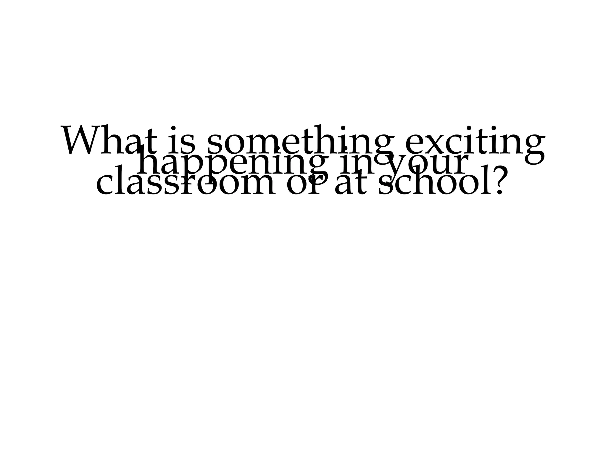 What is something exciting
happening in your
classroom or school?

 