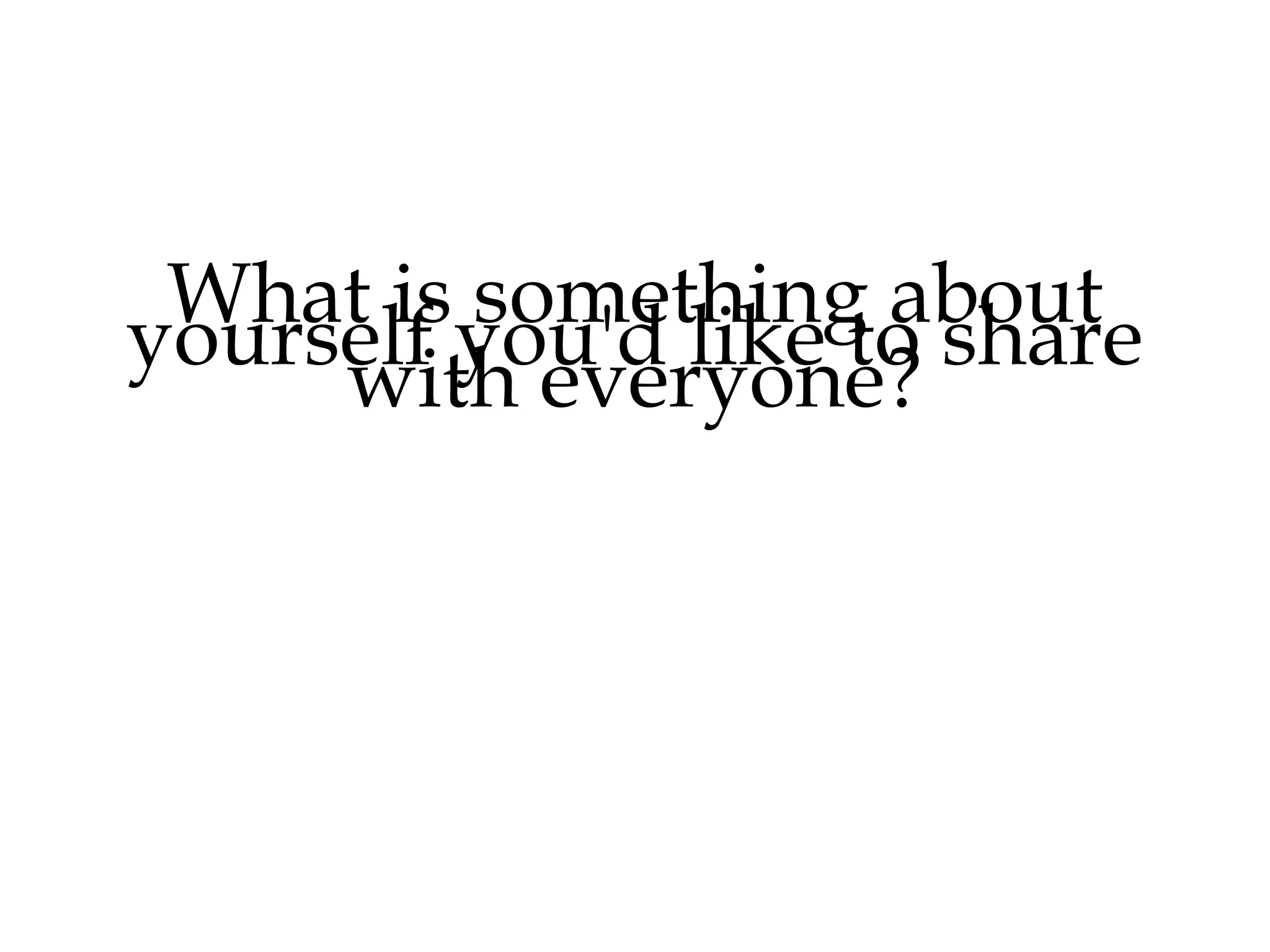 What is something about
yourself that you would
like to share with everyone?

 