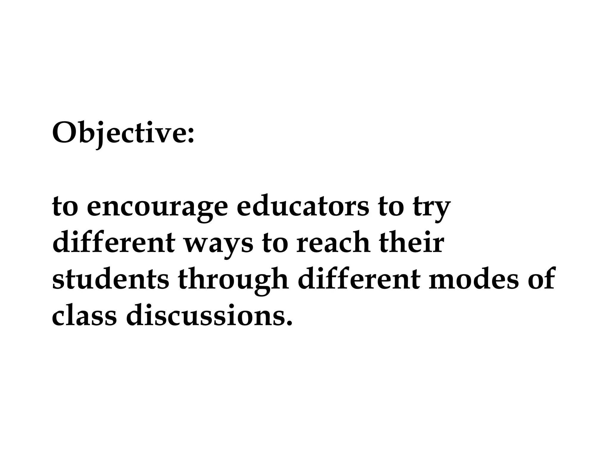 Objective:
to encourage educators to try
different ways to reach their
students through different modes of
class discussions.

 