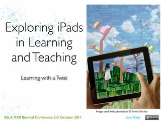 Exploring iPads
  in Learning
 and Teaching
          Learning with a Twist




                                                 Image used with permission © Emma Sinclair

ASLA XXII Biennial Conference 2-5 October 2011                           Lisa Nash
 