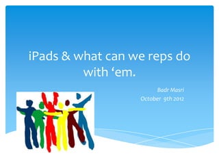 iPads & what can we reps do
         with ‘em.
                       Badr Masri
                  October 9th 2012
 