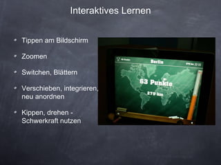 Interaktives Lernen Tippen am Bildschirm Zoomen Switchen, Blättern Verschieben, integrieren, neu anordnen Kippen, drehen - Schwerkraft nutzen  