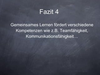 Fazit 4  Gemeinsames Lernen fördert verschiedene Kompetenzen wie z.B. Teamfähigkeit, Kommunikationsfähigkeit… 