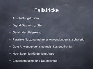 Fallstricke Anschaffungskosten Digital Gap wird größer Gefahr der Ablenkung Parallele Nutzung mehrerer Anwendungen ist schwierig Gute Anwendungen sind meist kostenpflichtig  Noch kaum lernförderliche Apps Cloudcomputing  und Datenschutz 