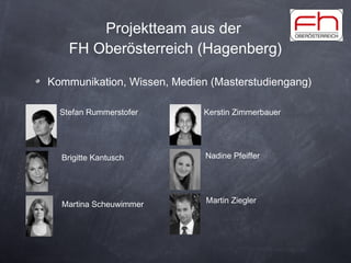 Projektteam aus der  FH Oberösterreich (Hagenberg) Kommunikation, Wissen, Medien (Masterstudiengang) Stefan Rummerstofer Martin Ziegler Kerstin Zimmerbauer Nadine Pfeiffer Brigitte Kantusch Martina Scheuwimmer 