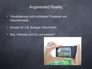 Augmented Reality Visualisierung nicht sichtbarer Prozesse und Geschehnisse Einsatz für z.B. Biologie, Geschichte Bsp. Wikitude und für Lernzwecke? CC Szlagor (flickr.com) 