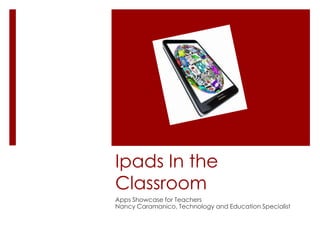 Ipads In the
Classroom
Apps Showcase for Teachers
Nancy Caramanico, Technology and Education Specialist
 