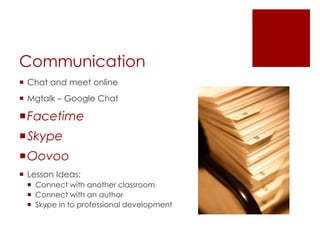 Communication
 Chat and meet online
 Mgtalk – Google Chat

Facetime
Skype
Oovoo
 Lesson Ideas:
  Connect with another classroom
  Connect with an author
  Skype in to professional development
 
