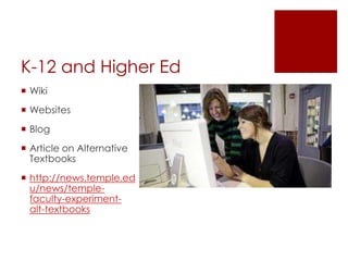 K-12 and Higher Ed
 Wiki
 Websites
 Blog
 Article on Alternative
  Textbooks
 http://news.temple.ed
  u/news/temple-
  faculty-experiment-
  alt-textbooks
 
