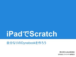 iPadでScratch
自分なりのDynabookを作ろう
第64回Smalltalk勉強会
合同会社ソフトウメヤ 梅澤真史
 