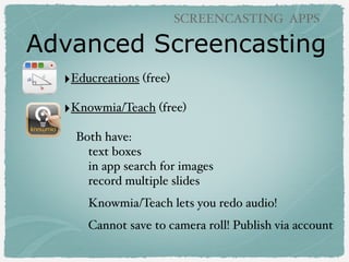 Advanced Screencasting
SCREENCASTING APPS
‣Educreations (free)
‣Knowmia/Teach (free)
Both have:
text boxes
in app search for images
record multiple slides
Knowmia/Teach lets you redo audio!
Cannot save to camera roll! Publish via account
 