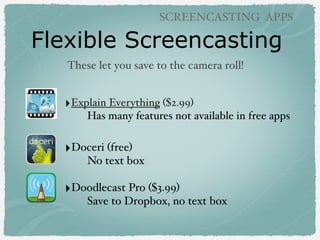 Flexible Screencasting
SCREENCASTING APPS
‣Explain Everything ($2.99)
Has many features not available in free apps
‣Doceri (free)
No text box
‣Doodlecast Pro ($3.99)
Save to Dropbox, no text box
These let you save to the camera roll!
 