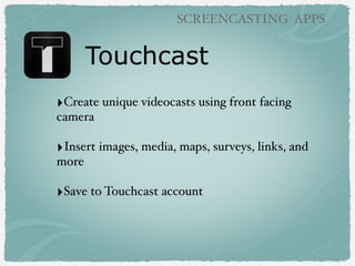Touchcast
SCREENCASTING APPS
‣Create unique videocasts using front facing
camera
‣Insert images, media, maps, surveys, links, and
more
‣Save to Touchcast account
 