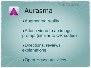 Aurasma
VIDEO APPS
‣Augmented reality
‣Attach video to an image
prompt (similar to QR codes)
‣Directions, reviews,
explanations
‣Open House activities
 
