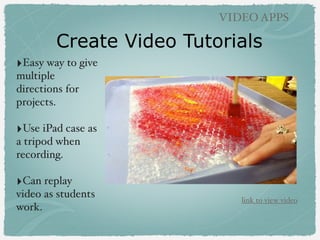 Create Video Tutorials
VIDEO APPS
‣Easy way to give
multiple
directions for
projects.
‣Use iPad case as
a tripod when
recording.
‣Can replay
video as students
work.
link to view video
 