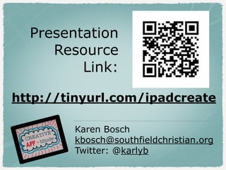 Presentation
Resource
Link:
Karen Bosch
kbosch@southfieldchristian.org
Twitter: @karlyb
http://tinyurl.com/ipadcreate
 
