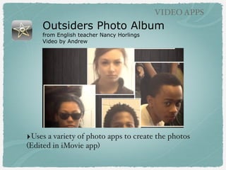 Outsiders Photo Album
from English teacher Nancy Horlings
Video by Andrew
VIDEO APPS
‣Uses a variety of photo apps to create the photos
(Edited in iMovie app)
 