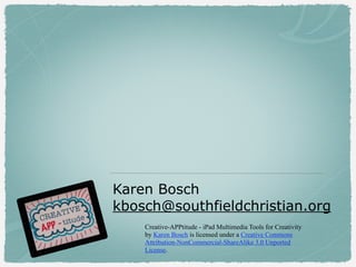 Creative-APPtitude - iPad Multimedia Tools for Creativity
by Karen Bosch is licensed under a Creative Commons
Attribution-NonCommercial-ShareAlike 3.0 Unported
License.
Karen Bosch
kbosch@southfieldchristian.org
 