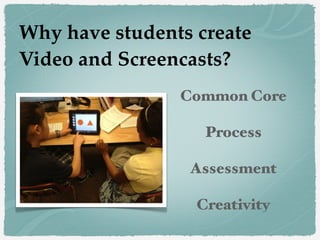 Common Core
Process
Assessment
Creativity
Why have students create
Video and Screencasts?
 