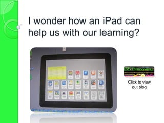 I wonder how an iPad can
help us with our learning?
Click to view
out blog
 