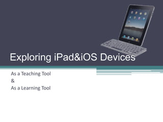 Exploring iPad&iOS Devices
As a Teaching Tool
&
As a Learning Tool
 