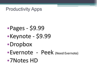 Productivity Apps



•Pages - $9.99
•Keynote - $9.99
•Dropbox
•Evernote - Peek (Need Evernote)
•7Notes HD
 