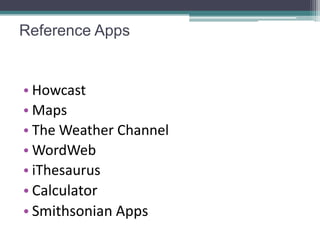 Reference Apps


• Howcast
• Maps
• The Weather Channel
• WordWeb
• iThesaurus
• Calculator
• Smithsonian Apps
 