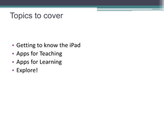 Topics to cover


•   Getting to know the iPad
•   Apps for Teaching
•   Apps for Learning
•   Explore!
 