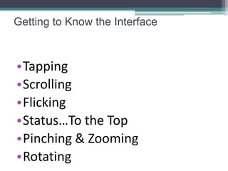 Getting to Know the Interface



•Tapping
•Scrolling
•Flicking
•Status…To the Top
•Pinching & Zooming
•Rotating
 