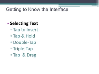Getting to Know the Interface

• Selecting Text
  ▫ Tap to Insert
  ▫ Tap & Hold
  ▫ Double-Tap
  ▫ Triple-Tap
  ▫ Tap & Drag
 