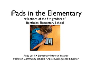 iPads in the Elementary
         reflections of the 5th graders of
           Bentheim Elementary School




         Andy Losik • Elementary Infotech Teacher
Hamilton Community Schools • Apple Distinguished Educator
 