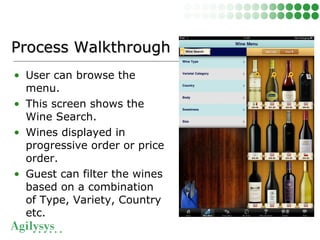 • User can browse the
menu.
• This screen shows the
Wine Search.
• Wines displayed in
progressive order or price
order.
• Guest can filter the wines
based on a combination
of Type, Variety, Country
etc.
Process WalkthroughProcess Walkthrough
 